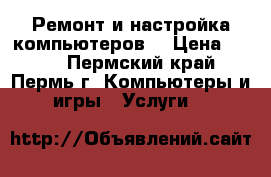 Ремонт и настройка компьютеров. › Цена ­ 500 - Пермский край, Пермь г. Компьютеры и игры » Услуги   